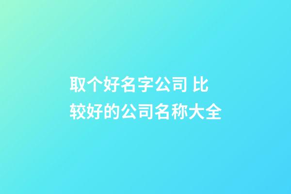 取个好名字公司 比较好的公司名称大全-第1张-公司起名-玄机派